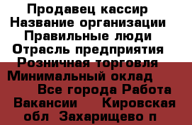 Продавец-кассир › Название организации ­ Правильные люди › Отрасль предприятия ­ Розничная торговля › Минимальный оклад ­ 29 000 - Все города Работа » Вакансии   . Кировская обл.,Захарищево п.